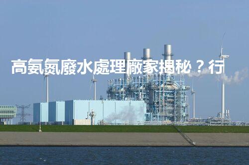 高氨氮廢水處理廠家揭秘？行業(yè)內(nèi)幕大曝光！